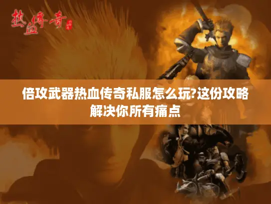 倍攻武器热血传奇私服怎么玩?这份攻略解决你所有痛点