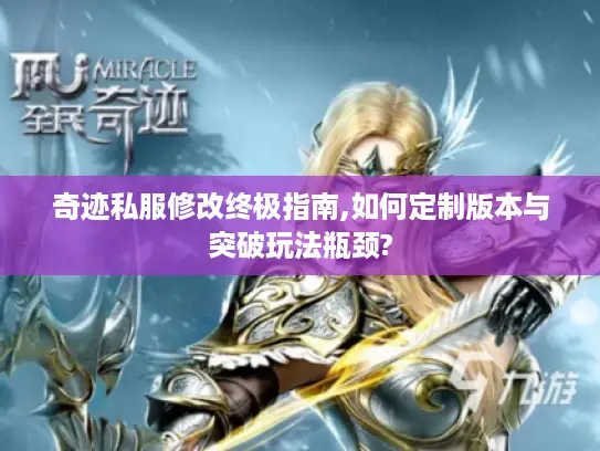 奇迹私服修改终极指南,如何定制版本与突破玩法瓶颈?