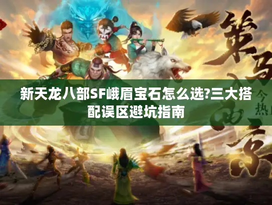 新天龙八部SF峨眉宝石怎么选?三大搭配误区避坑指南