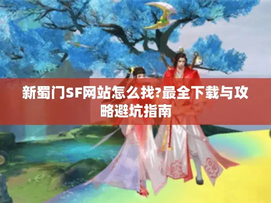 新蜀门SF网站怎么找?最全下载与攻略避坑指南 新蜀门SF网站怎么找?最全下载与攻略避坑指南