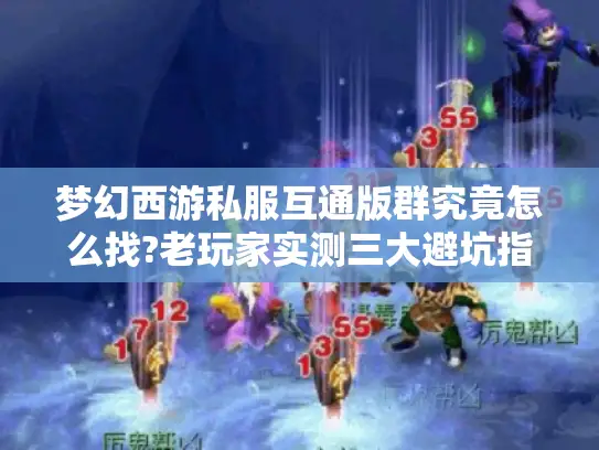 梦幻西游私服互通版群究竟怎么找?老玩家实测三大避坑指南 梦幻西游私服互通版群究竟怎么找?老玩家实测三大避坑指南