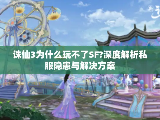 诛仙3为什么玩不了SF?深度解析私服隐患与解决方案