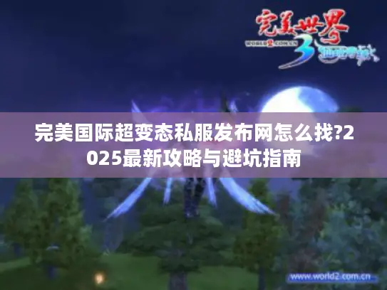 完美国际超变态私服发布网怎么找?2025最新攻略与避坑指南 完美国际超变态私服发布网怎么找?2025最新攻略与避坑指南