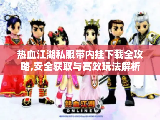 热血江湖私服带内挂下载全攻略,安全获取与高效玩法解析