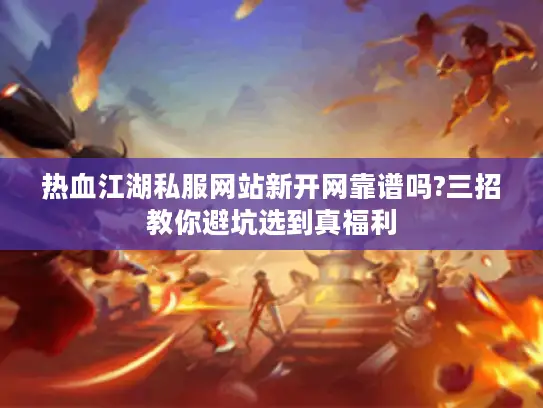 热血江湖私服网站新开网靠谱吗?三招教你避坑选到真福利