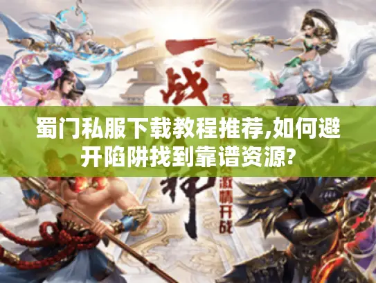 蜀门私服下载教程推荐,如何避开陷阱找到靠谱资源?