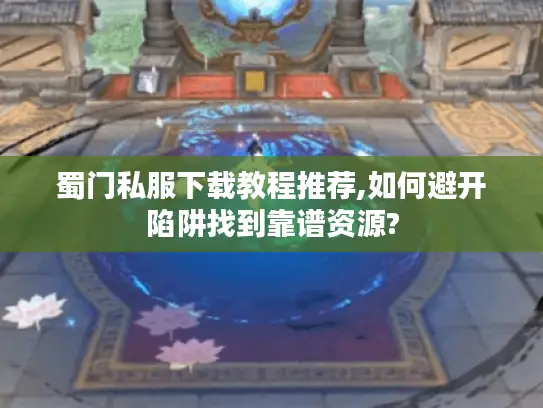 蜀门私服下载教程推荐,如何避开陷阱找到靠谱资源?