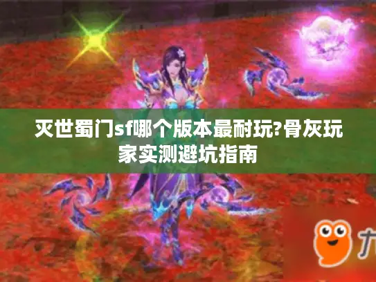 灭世蜀门sf哪个版本最耐玩?骨灰玩家实测避坑指南