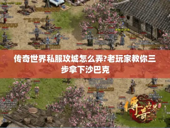 传奇世界私服攻城怎么弄?老玩家教你三步拿下沙巴克