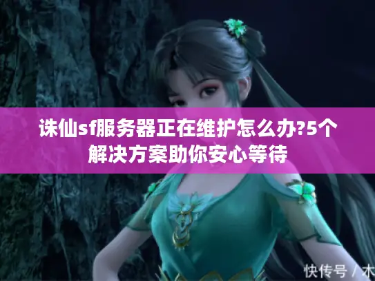 诛仙sf服务器正在维护怎么办?5个解决方案助你安心等待