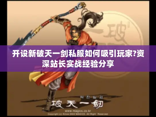 开设新破天一剑私服如何吸引玩家?资深站长实战经验分享