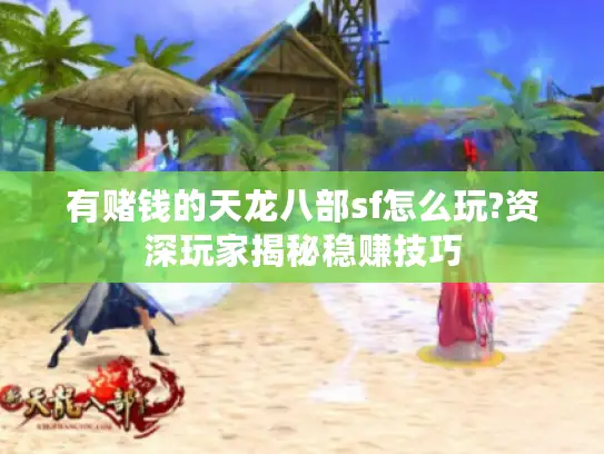 有赌钱的天龙八部sf怎么玩?资深玩家揭秘稳赚技巧 有赌钱的天龙八部sf怎么玩?资深玩家揭秘稳赚技巧