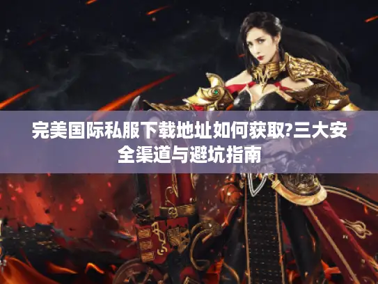 完美国际私服下载地址如何获取?三大安全渠道与避坑指南