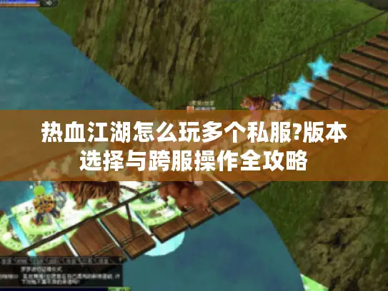 热血江湖怎么玩多个私服?版本选择与跨服操作全攻略