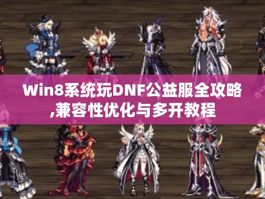 Win8系统玩DNF公益服全攻略,兼容性优化与多开教程
