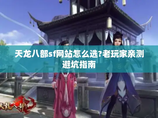 天龙八部sf网站怎么选?老玩家亲测避坑指南 天龙八部sf网站怎么选?老玩家亲测避坑指南