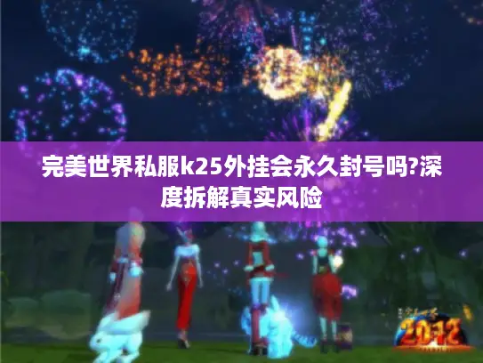 完美世界私服k25外挂会永久封号吗?深度拆解真实风险