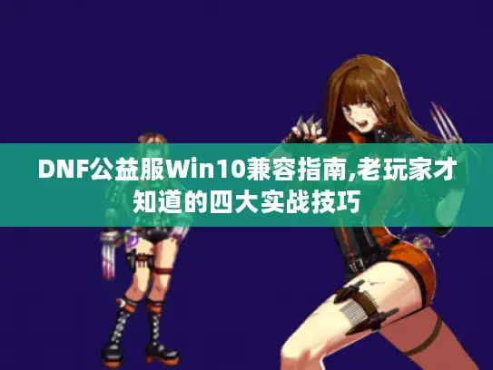 DNF公益服Win10兼容指南,老玩家才知道的四大实战技巧