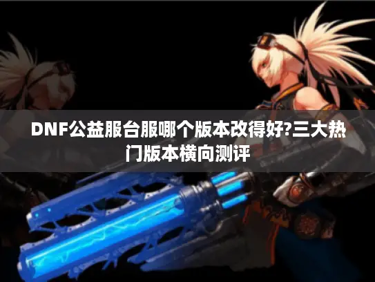 DNF公益服台服哪个版本改得好?三大热门版本横向测评 DNF公益服台服哪个版本改得好?三大热门版本横向测评