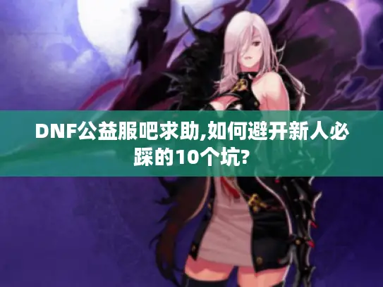 DNF公益服吧求助,如何避开新人必踩的10个坑?