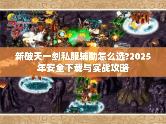 新破天一剑私服辅助怎么选?2025年安全下载与实战攻略