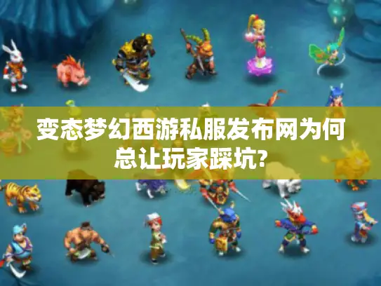 变态梦幻西游私服发布网为何总让玩家踩坑? 变态梦幻西游私服发布网为何总让玩家踩坑?