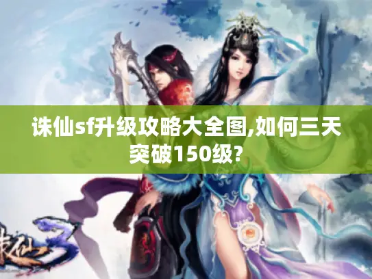 诛仙sf升级攻略大全图,如何三天突破150级?
