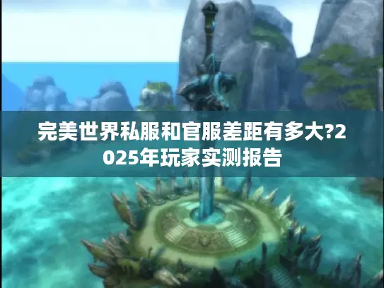 完美世界私服和官服差距有多大?2025年玩家实测报告 完美世界私服和官服差距有多大?2025年玩家实测报告
