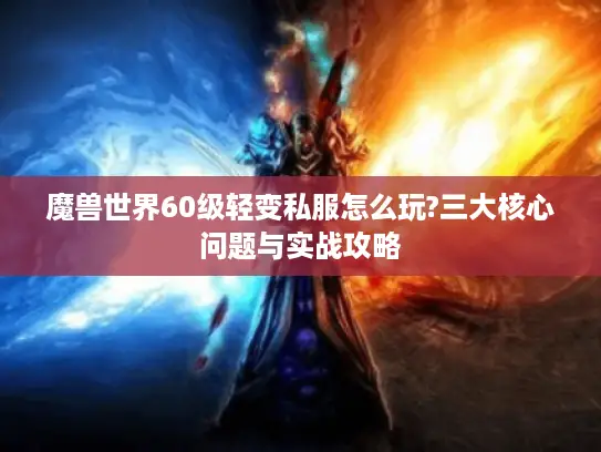 魔兽世界60级轻变私服怎么玩?三大核心问题与实战攻略 魔兽世界60级轻变私服怎么玩?三大核心问题与实战攻略