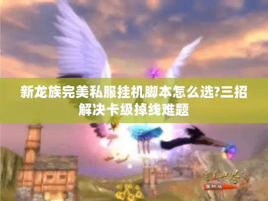 新龙族完美私服挂机脚本怎么选?三招解决卡级掉线难题 新龙族完美私服挂机脚本怎么选?三招解决卡级掉线难题