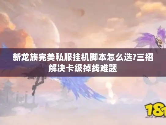 新龙族完美私服挂机脚本怎么选?三招解决卡级掉线难题 新龙族完美私服挂机脚本怎么选?三招解决卡级掉线难题