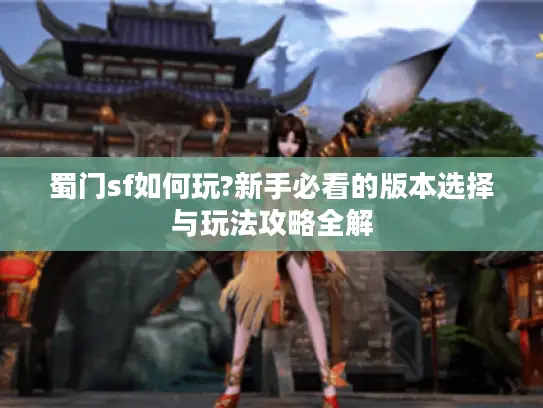蜀门sf如何玩?新手必看的版本选择与玩法攻略全解