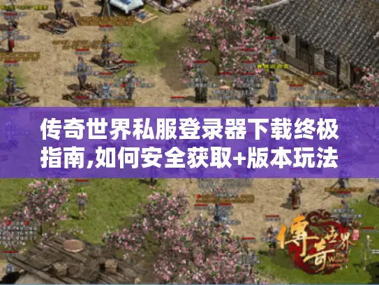 传奇世界私服登录器下载终极指南,如何安全获取+版本玩法全解析