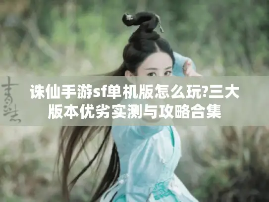 诛仙手游sf单机版怎么玩?三大版本优劣实测与攻略合集