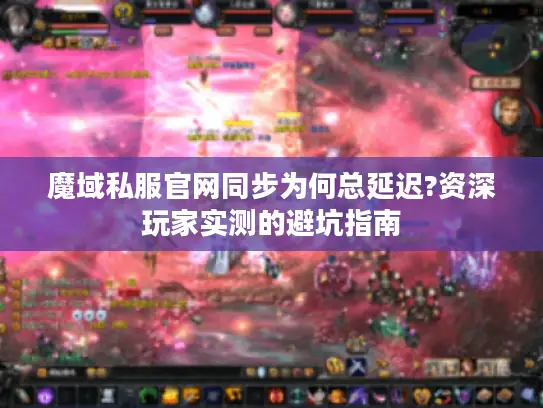 魔域私服官网同步为何总延迟?资深玩家实测的避坑指南