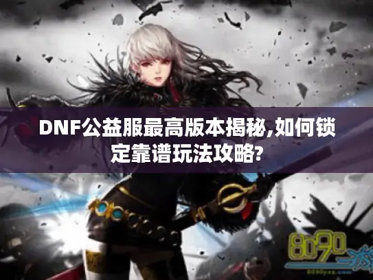 DNF公益服最高版本揭秘,如何锁定靠谱玩法攻略?