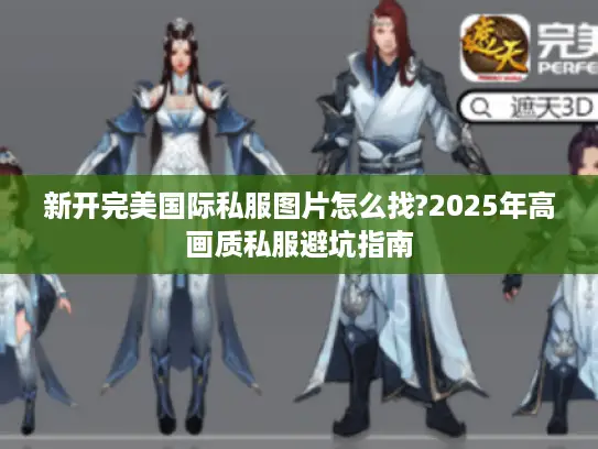 新开完美国际私服图片怎么找?2025年高画质私服避坑指南 新开完美国际私服图片怎么找?2025年高画质私服避坑指南
