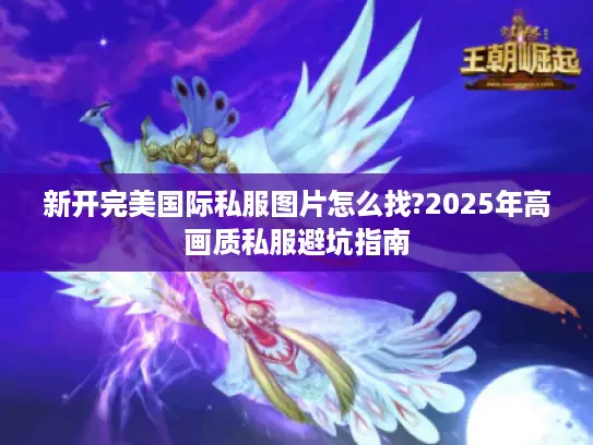 新开完美国际私服图片怎么找?2025年高画质私服避坑指南 新开完美国际私服图片怎么找?2025年高画质私服避坑指南