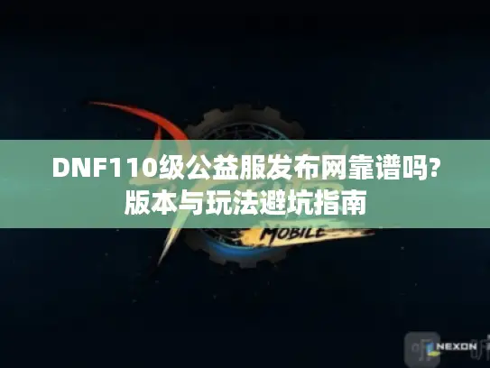 DNF110级公益服发布网靠谱吗?版本与玩法避坑指南