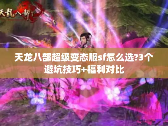 天龙八部超级变态服sf怎么选?3个避坑技巧+福利对比 天龙八部超级变态服sf怎么选?3个避坑技巧+福利对比