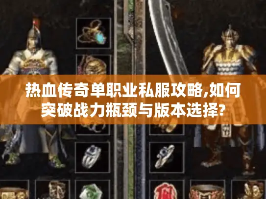 热血传奇单职业私服攻略,如何突破战力瓶颈与版本选择?