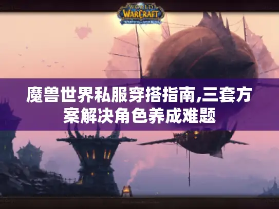 魔兽世界私服穿搭指南,三套方案解决角色养成难题