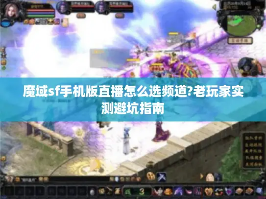 魔域sf手机版直播怎么选频道?老玩家实测避坑指南