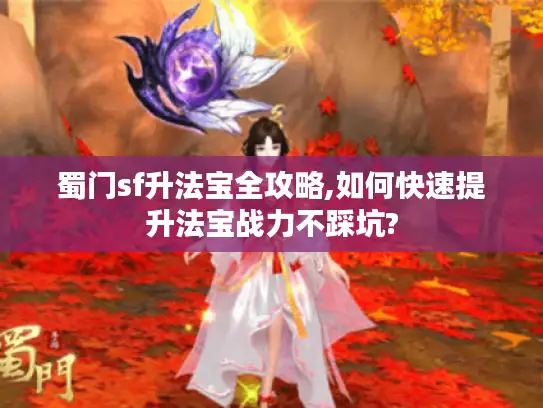 蜀门sf升法宝全攻略,如何快速提升法宝战力不踩坑?