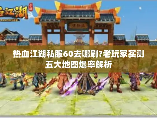 热血江湖私服60去哪刷?老玩家实测五大地图爆率解析 热血江湖私服60去哪刷?老玩家实测五大地图爆率解析
