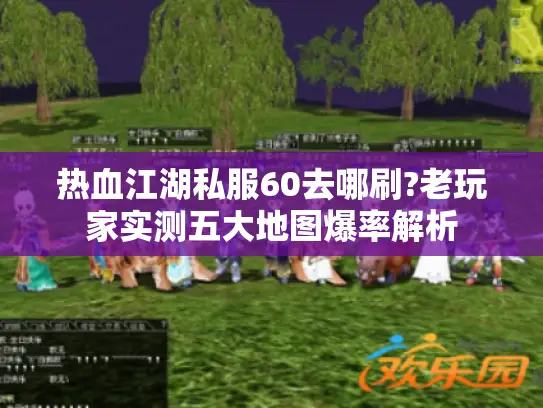 热血江湖私服60去哪刷?老玩家实测五大地图爆率解析 热血江湖私服60去哪刷?老玩家实测五大地图爆率解析