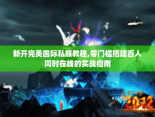 新开完美国际私服教程,零门槛搭建百人同时在线的实战指南