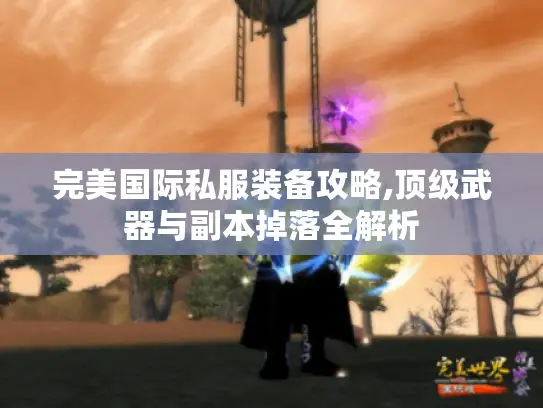 完美国际私服装备攻略,顶级武器与副本掉落全解析