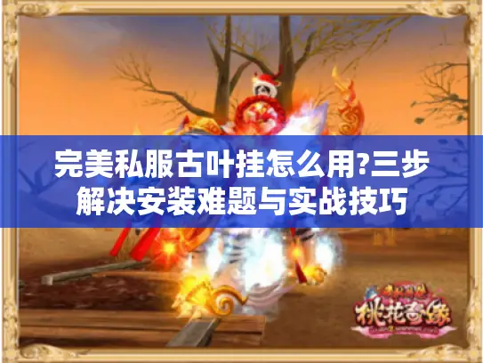 完美私服古叶挂怎么用?三步解决安装难题与实战技巧 完美私服古叶挂怎么用?三步解决安装难题与实战技巧