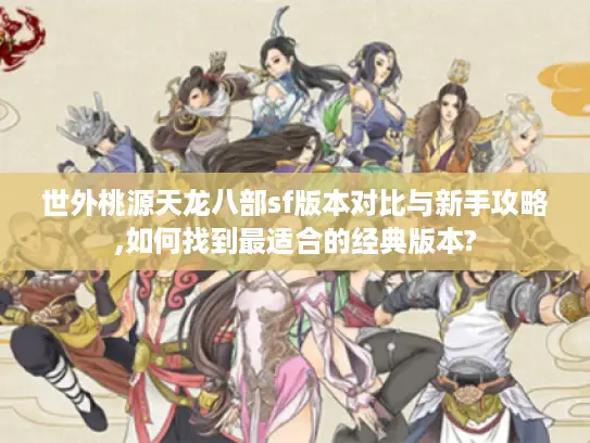 世外桃源天龙八部sf版本对比与新手攻略,如何找到最适合的经典版本? 世外桃源天龙八部sf版本对比与新手攻略,如何找到最适合的经典版本?